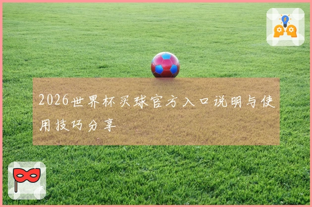 2026世界杯买球官方入口说明与使用技巧分享