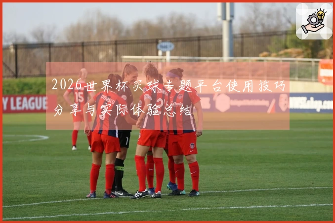 2026世界杯买球专题平台使用技巧分享与实际体验总结