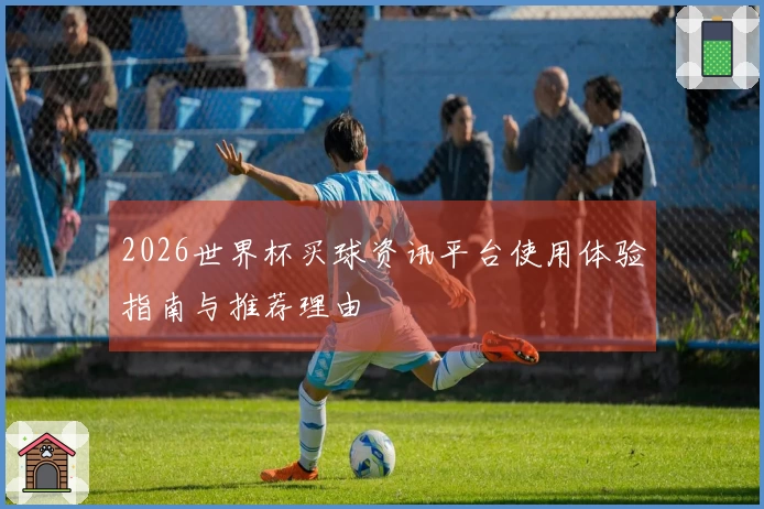 2026世界杯买球资讯平台使用体验指南与推荐理由