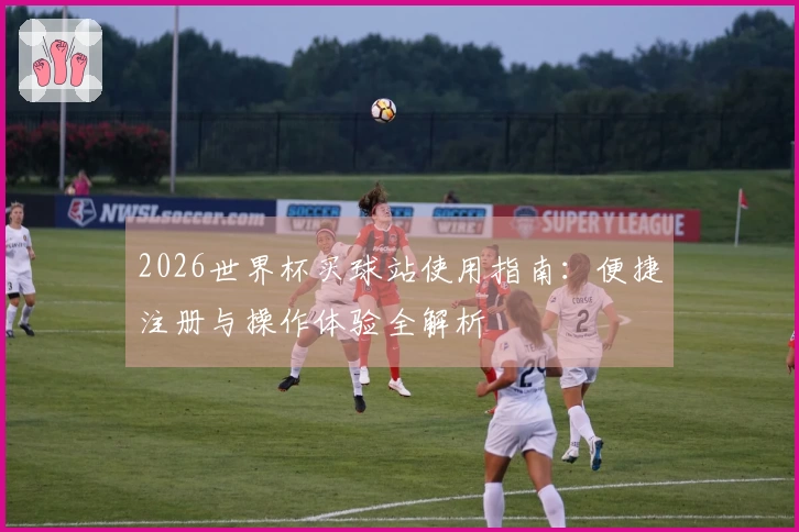 2026世界杯买球站使用指南：便捷注册与操作体验全解析
