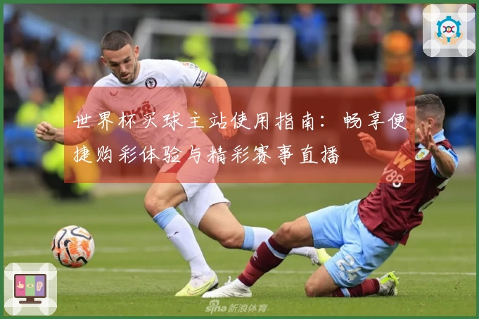 世界杯买球主站使用指南：畅享便捷购彩体验与精彩赛事直播