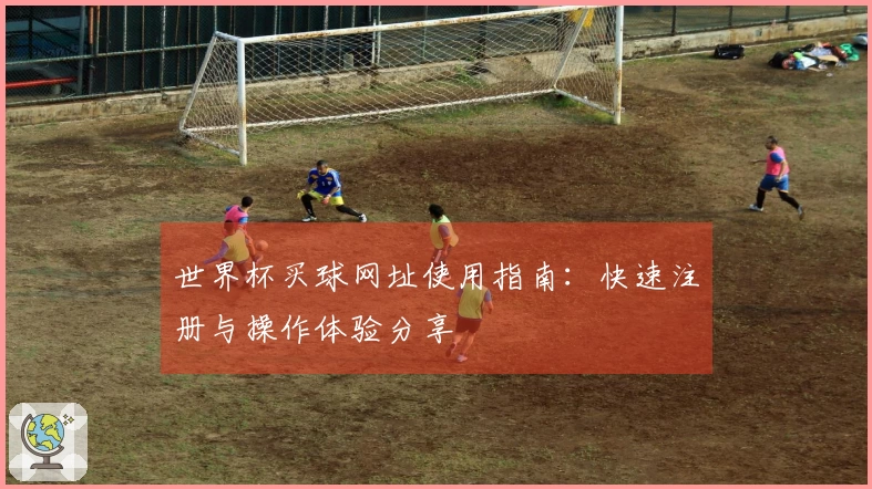 世界杯买球网址使用指南：快速注册与操作体验分享