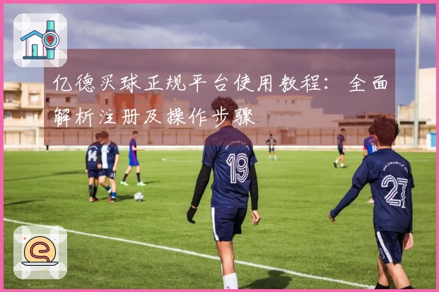 亿德买球正规平台使用教程：全面解析注册及操作步骤