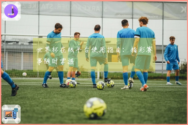 世界杯在线平台使用指南:精彩赛事随时掌握